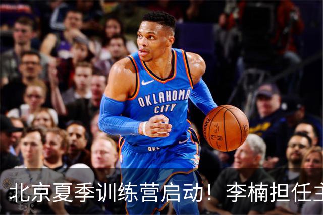 北京夏季训练营启动！李楠担任主帅，许利民任总教练，赵睿已归队！